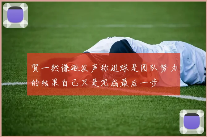 贺一然谦逊发声称进球是团队努力的结果自己只是完成最后一步