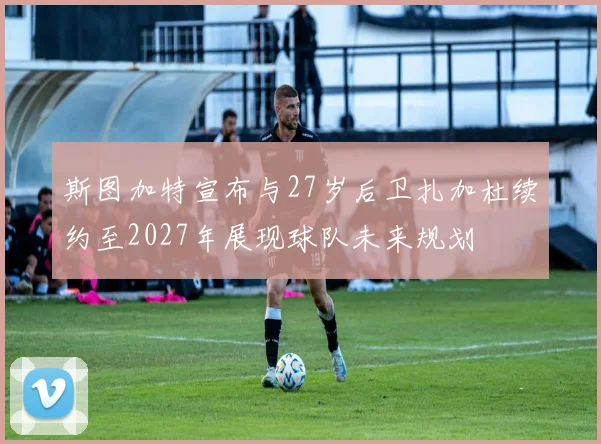 斯图加特宣布与27岁后卫扎加杜续约至2027年展现球队未来规划