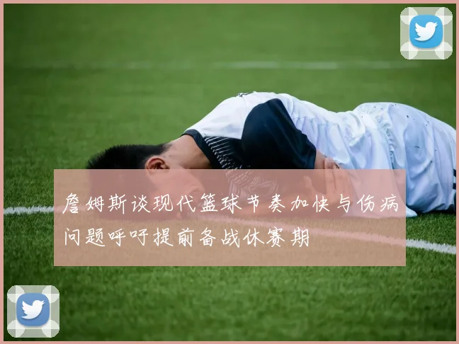 詹姆斯谈现代篮球节奏加快与伤病问题呼吁提前备战休赛期