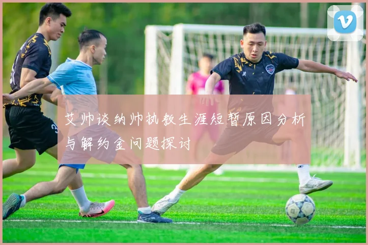 艾帅谈纳帅执教生涯短暂原因分析与解约金问题探讨