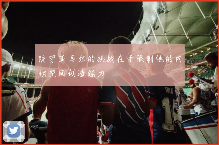 防守亚马尔的挑战在于限制他的内切空间创造能力