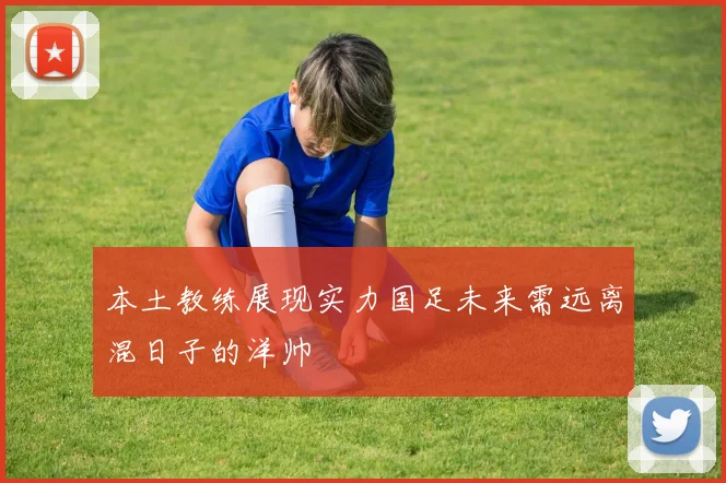 本土教练展现实力国足未来需远离混日子的洋帅