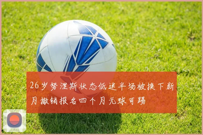 26岁努涅斯状态低迷半场被换下新月撤销报名四个月无球可踢