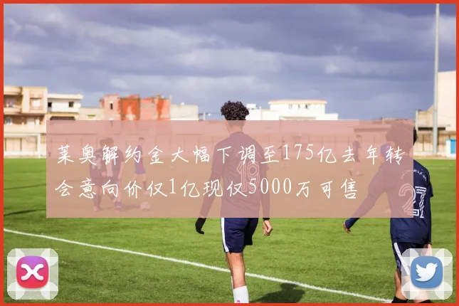 莱奥解约金大幅下调至175亿去年转会意向价仅1亿现仅5000万可售