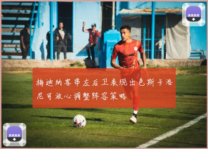 梅迪纳客串左后卫表现出色斯卡洛尼可放心调整阵容策略