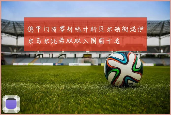 德甲门将零封统计科贝尔领衔诺伊尔乌尔比希双双入围前十名