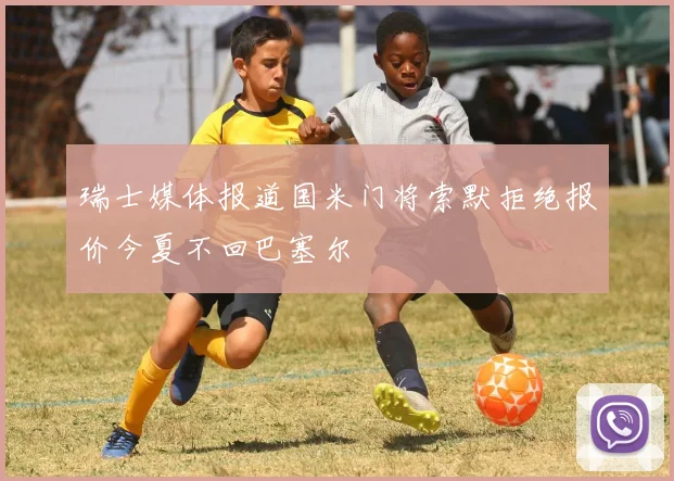 瑞士媒体报道国米门将索默拒绝报价今夏不回巴塞尔