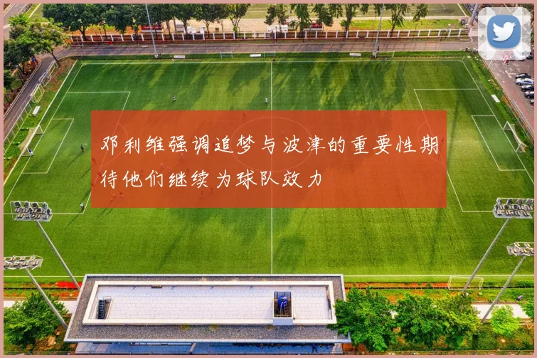 邓利维强调追梦与波津的重要性期待他们继续为球队效力
