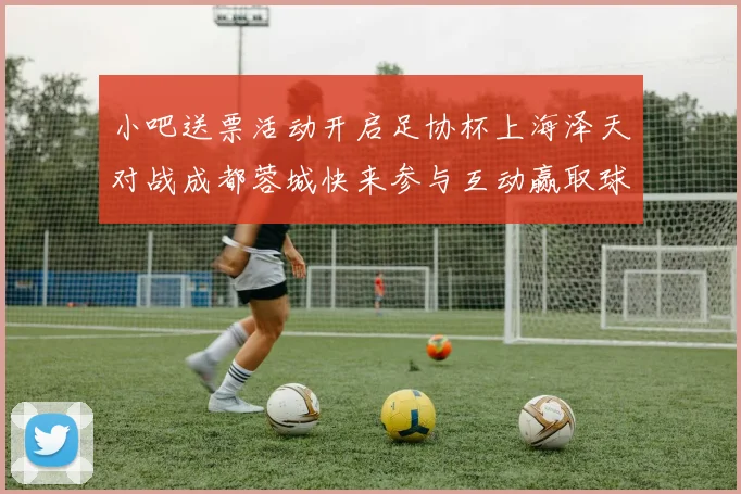小吧送票活动开启足协杯上海泽天对战成都蓉城快来参与互动赢取球票