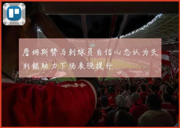 詹姆斯赞马刺球员自信心态认为失利能助力下场表现提升