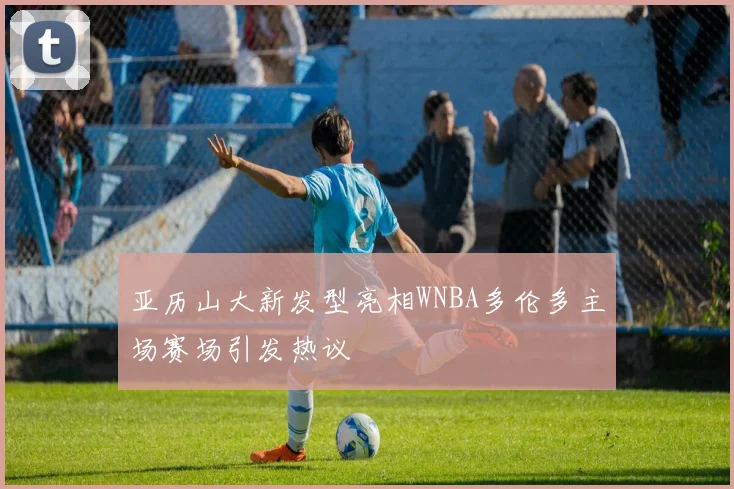 亚历山大新发型亮相WNBA多伦多主场赛场引发热议