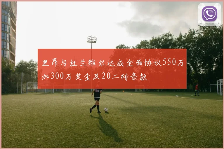 里昂与杜兰维尔达成全面协议550万加300万奖金及20二转条款