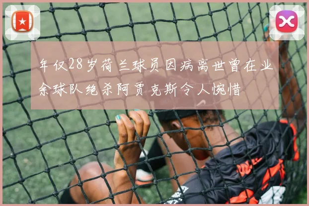 年仅28岁荷兰球员因病离世曾在业余球队绝杀阿贾克斯令人惋惜