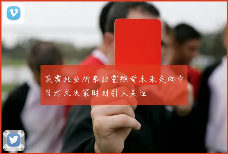莫雷托分析弗拉霍维奇未来走向今日尤文决策时刻引人关注