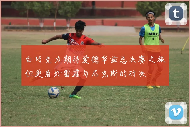 白巧克力期待爱德华兹总决赛之旅但更看好雷霆与尼克斯的对决