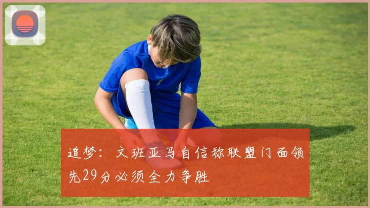 追梦：文班亚马自信称联盟门面领先29分必须全力争胜
